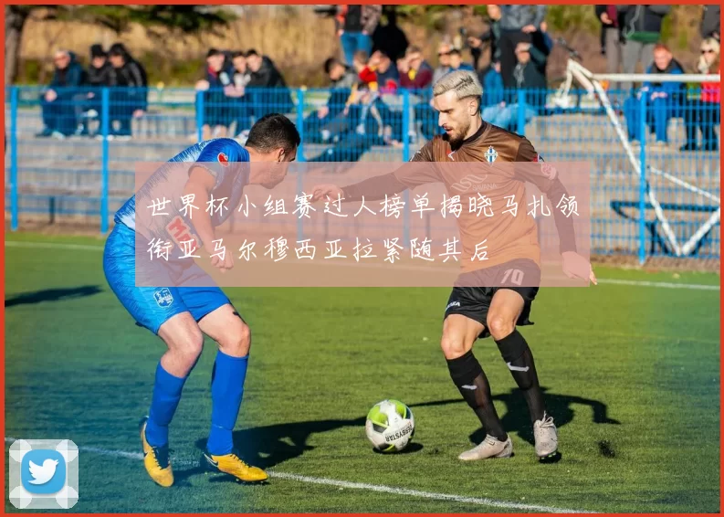 世界杯小组赛过人榜单揭晓马扎领衔亚马尔穆西亚拉紧随其后
