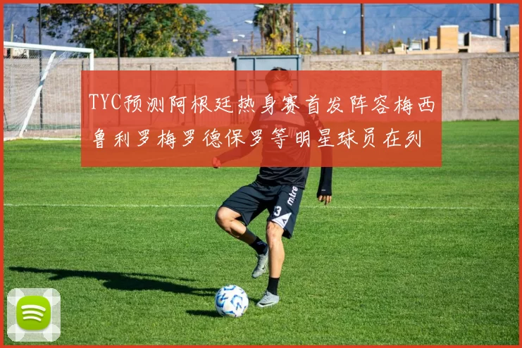 TYC预测阿根廷热身赛首发阵容梅西鲁利罗梅罗德保罗等明星球员在列