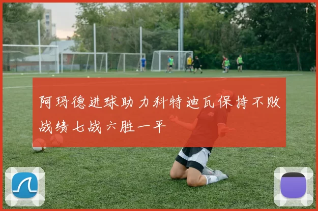 阿玛德进球助力科特迪瓦保持不败战绩七战六胜一平