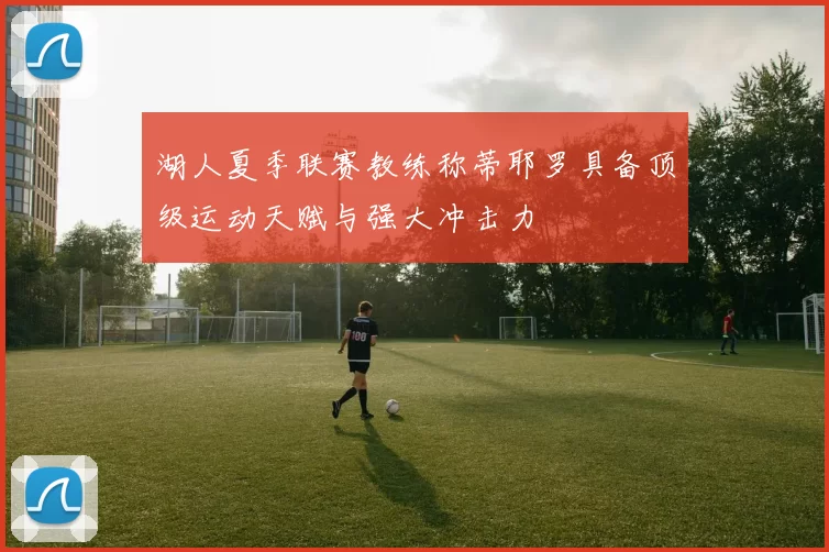 湖人夏季联赛教练称蒂耶罗具备顶级运动天赋与强大冲击力