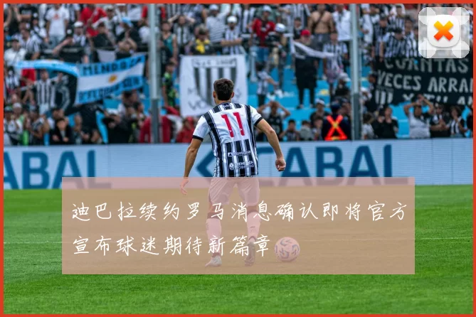 迪巴拉续约罗马消息确认即将官方宣布球迷期待新篇章