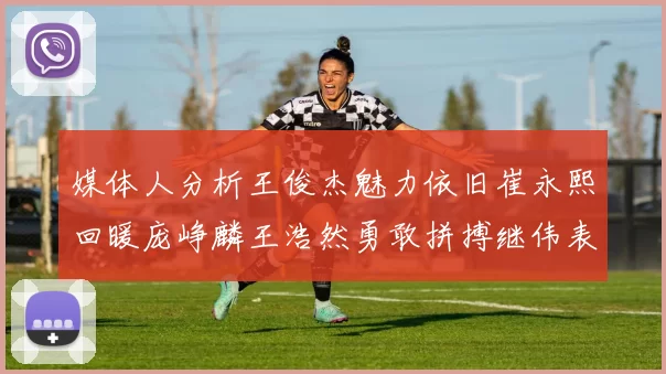 媒体人分析王俊杰魅力依旧崔永熙回暖庞峥麟王浩然勇敢拼搏继伟表现稳定